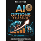 AI Options Trading for Beginners: The Ultimate Guide to Leveraging AI to Generate Wealth with 50 Proven Strategies, Tactics, and Hacks to Minimize Ris - Paperback