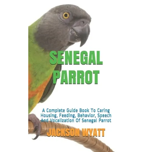 Senegal Parrot: A Complete Guide Book To Caring Housing, Feeding, Behavior, Speech And Vocalization Of Senegal Parrot - Paperback