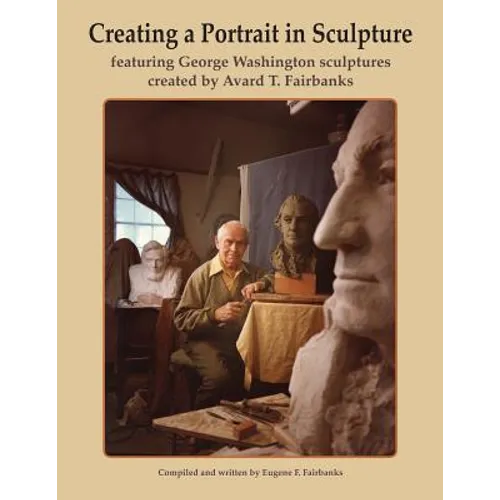 Creating a Portrait in Sculpture: featuring George Washington sculptures created by Avard T. Fairbanks - Paperback