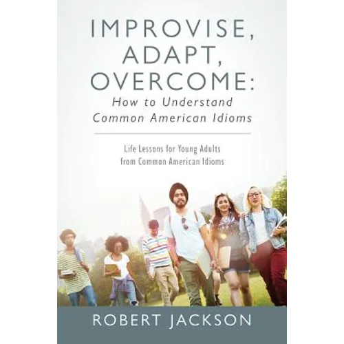Improvise, Adapt, Overcome: How to Understand Common American Idioms: Life Lessons for Young Adults from Common American Idioms - Paperback