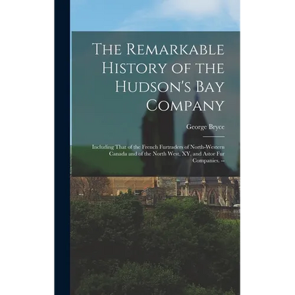 The Remarkable History of the Hudson's Bay Company: Including That of the French Furtraders of North-Western Canada and of the North West, XY, and Ast - Hardcover