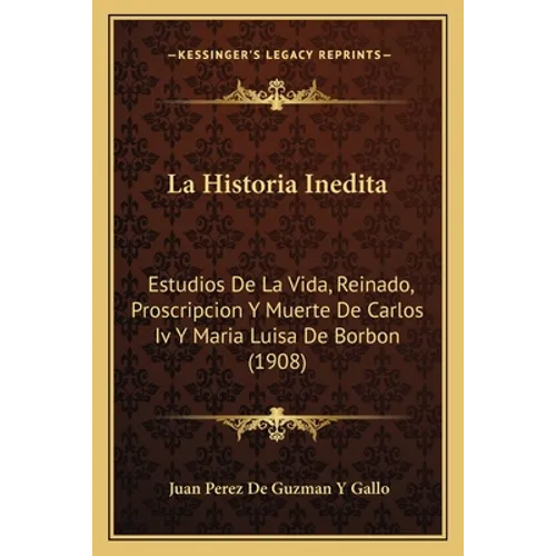 La Historia Inedita: Estudios De La Vida, Reinado, Proscripcion Y Muerte De Carlos Iv Y Maria Luisa De Borbon (1908) - Paperback