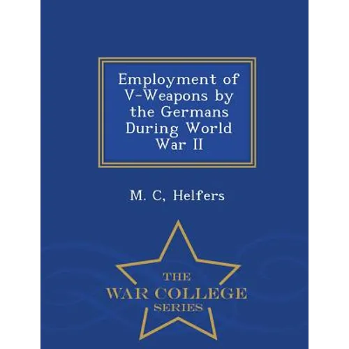 Employment of V-Weapons by the Germans During World War II - War College Series - Paperback