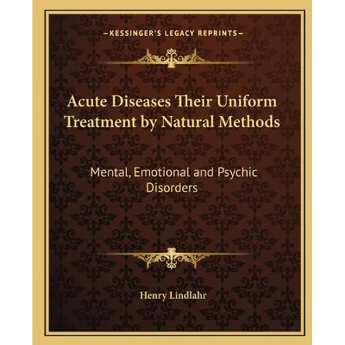 Acute Diseases Their Uniform Treatment by Natural Methods: Mental, Emotional and Psychic Disorders - Paperback