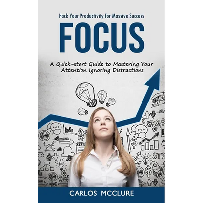 Focus: Hack Your Productivity for Massive Success (A Quick-start Guide to Mastering Your Attention Ignoring Distractions) - Paperback