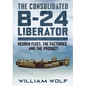 The Consolidated B-24 Liberator: Reuben Fleet, the Factories, and the Product - Hardcover