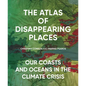 The Atlas of Disappearing Places: Our Coasts and Oceans in the Climate Crisis - Hardcover