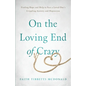 On the Loving End of Crazy: Finding Hope and Help to Face Your Loved One's Crippling Anxiety and Depression - Paperback