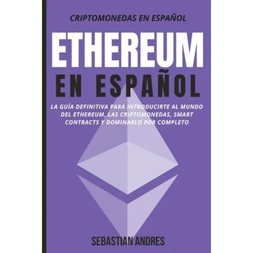 Ethereum en Español: La guía definitiva para introducirte al mundo del Ethereum, las Criptomonedas, Smart Contracts y dominarlo por complet - Paperback