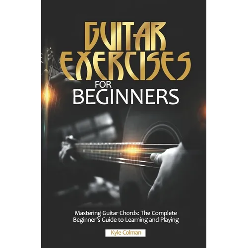 Guitar Exercises for Beginners: Mastering Guitar Chords: The Complete Beginner's Guide to Learning and Playing - Paperback