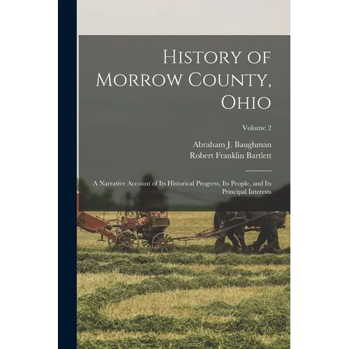 History of Morrow County, Ohio: A Narrative Account of Its Historical Progress, Its People, and Its Principal Interests; Volume 2 - Paperback
