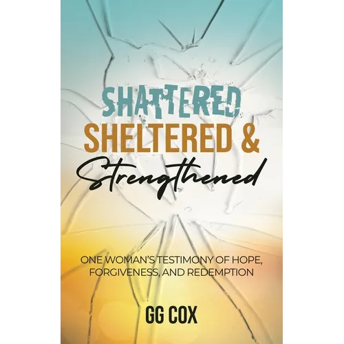 Shattered, Sheltered & Strengthened: One Woman's Testimony Of Hope, Forgiveness, And Redemption - Paperback