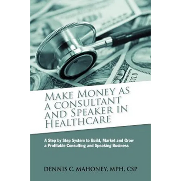 Make Money as a Consultant And Speaker in Healthcare: create your own healthcare consulting practice - Paperback