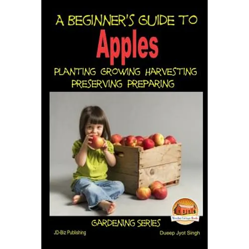 A Beginner's Guide to Apples - Planting - Growing - Harvesting - Preserving - Preparing - Paperback