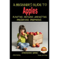 A Beginner's Guide to Apples - Planting - Growing - Harvesting - Preserving - Preparing - Paperback