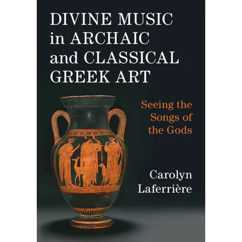 Divine Music in Archaic and Classical Greek Art: Seeing the Songs of the Gods - Hardcover