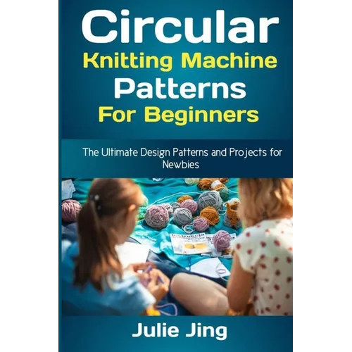 Circular Knitting Machine Patterns for Beginners: The Ultimate Design Patterns and Projects for Newbies - Paperback