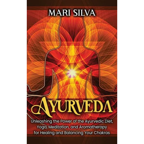 Ayurveda: Unleashing the Power of the Ayurvedic Diet, Yoga, Meditation, and Aromatherapy for Healing and Balancing Your Chakras - Hardcover