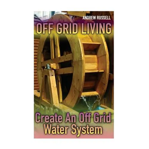 Off Grid Living: Create An Off Grid Water System: (Living Off The Grid, Prepping) - Paperback