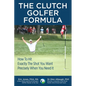 The CLUTCH GOLFER FORMULA: How To Hit Exactly The Shot You Want Precisely When You Need It - Paperback
