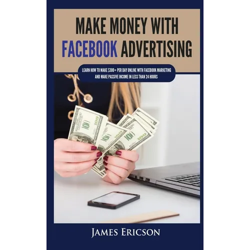 Make Money with Facebook Advertising: Learn How to Make $300+ Per Day Online With Facebook Marketing and Make Passive Income in Less Than 24 Hours - Hardcover