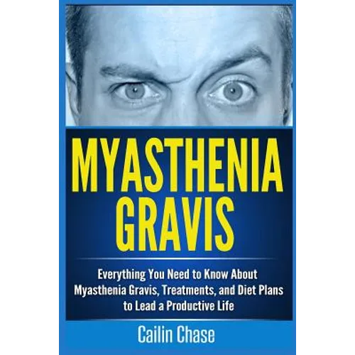 Myasthenia Gravis: Everything You Need to Know About Myasthenia Gravis, Treatments, and Diet Plans to Lead a Productive Life - Paperback