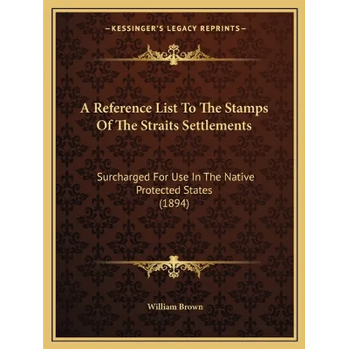 A Reference List To The Stamps Of The Straits Settlements: Surcharged For Use In The Native Protected States (1894) - Paperback
