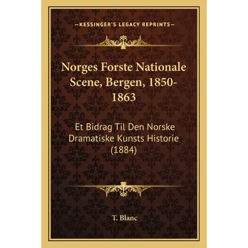 Norges Forste Nationale Scene, Bergen, 1850-1863: Et Bidrag Til Den Norske Dramatiske Kunsts Historie (1884) - Paperback