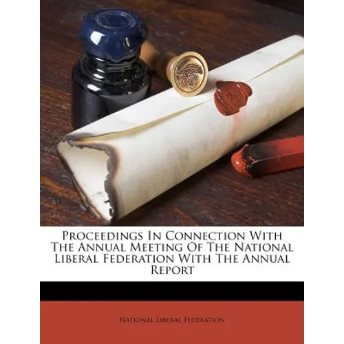 Proceedings in Connection with the Annual Meeting of the National Liberal Federation with the Annual Report - Paperback