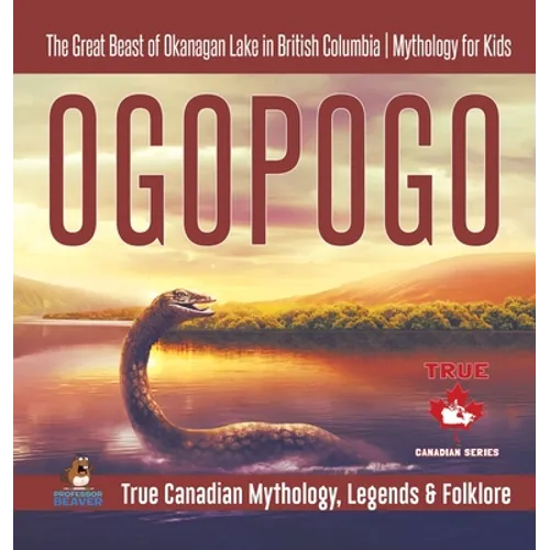 Ogopogo - The Great Beast of Okanagan Lake in British Columbia Mythology for Kids True Canadian Mythology, Legends & Folklore - Hardcover