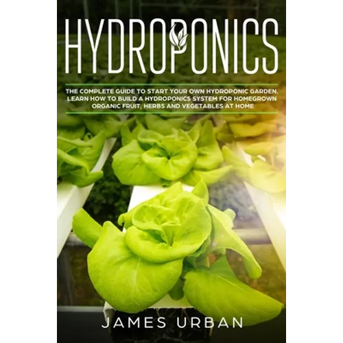 Hydroponics: The Complete Guide to Start Your Own Hydroponic Garden. Learn How to Build a Hydroponics System for Homegrown Organic - Paperback