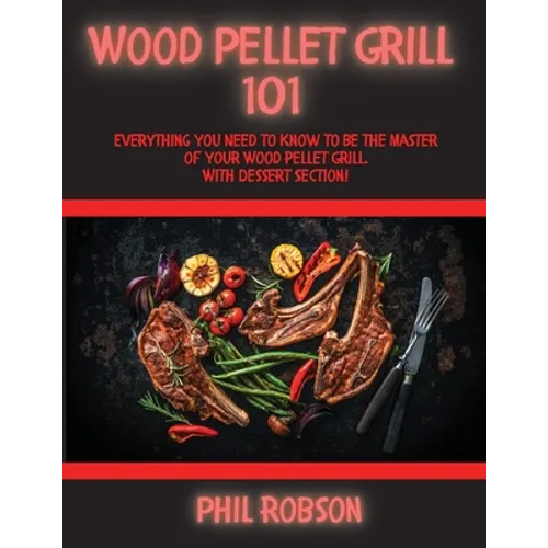 Wood Pellet Grill 101: Everything You Need to Know to Be the Master of Your Wood Pellet Grill. With Dessert Section! - Paperback