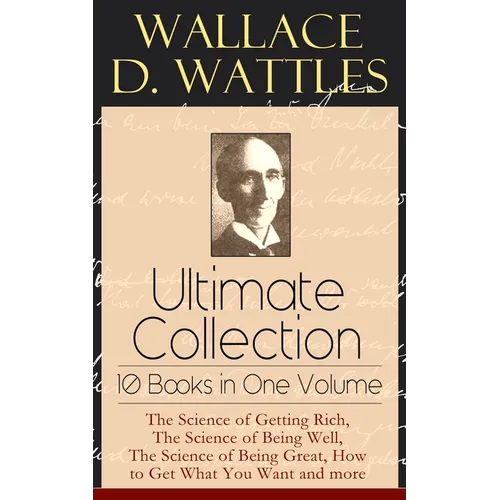 Wallace D. Wattles Ultimate Collection - 10 Books in One Volume: The Science of Getting Rich, The Science of Being Well, The Science of Being Great, H - Paperback