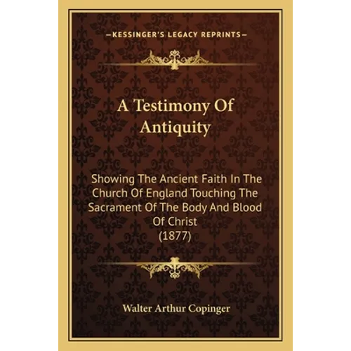 A Testimony Of Antiquity: Showing The Ancient Faith In The Church Of England Touching The Sacrament Of The Body And Blood Of Christ (1877) - Paperback