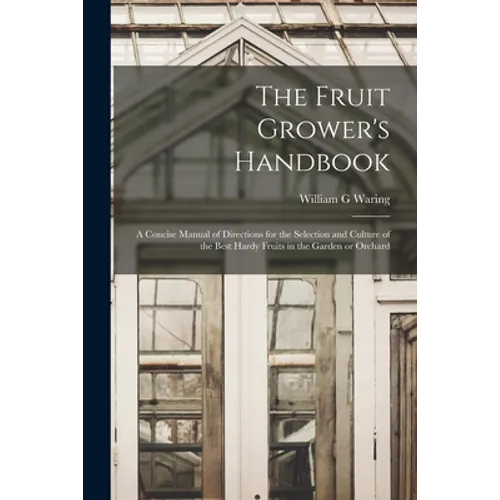 The Fruit Grower's Handbook [microform]: a Concise Manual of Directions for the Selection and Culture of the Best Hardy Fruits in the Garden or Orchar - Paperback