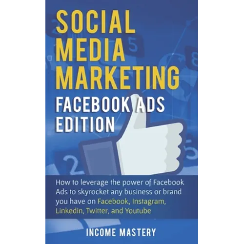 Social Media Marketing: Facebook Ads Edition: How to Leverage the Power of Facebook Ads to Skyrocket Any Business Or Brand You Have on Faceboo - Paperback