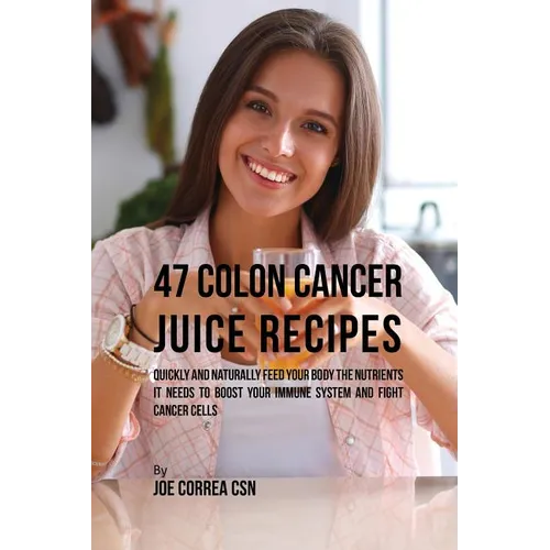 47 Colon Cancer Juice Recipes: Quickly and Naturally Feed Your Body the Nutrients it needs to Boost Your Immune System and Fight Cancer Cells - Paperback