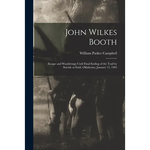 John Wilkes Booth: Escape and Wanderings Until Final Ending of the Trail by Suicide at Enid, Oklahoma, January 12, 1903 - Paperback