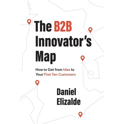 The B2B Innovator's Map: How to Get from Idea to Your First Ten Customers - Hardcover