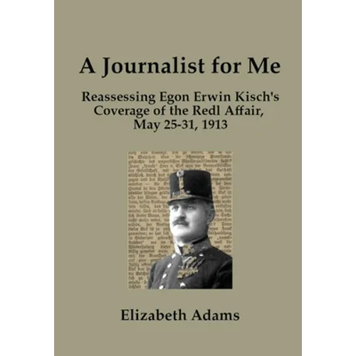 A Journalist for Me: Reassessing Egon Erwin Kisch's Coverage of the Redl Affair, May 25-31, 1913 - Hardcover