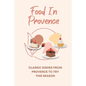 Food In Provence: Classic Dishes From Provence To Try This Season: Provence Travel Guides - Paperback