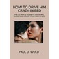 How to Drive Him Crazy in Bed: The Ultimate Guide to Seducing, Tease, and Riding Your Man in Bed - Paperback