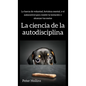 La ciencia de la autodisciplina: La fuerza de voluntad, fortaleza mental, y el autocontrol para resistir la tentación y alcanzar tus metas - Hardcover