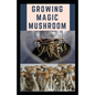 Growing Magic Mushroom: Step by steps guide on how to decides, select and grow mushroom on your own - Paperback