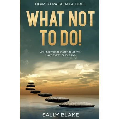 How To Raise An A-Hole: What Not To Do! - You Are The Choices That You Make Every Single Day - Paperback