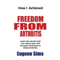 How I Achieved Freedom From Arthritis: Learn the secrets that can reduce pain and increase movement in Osteoarthritis - Paperback