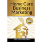 Home Care Business Marketing: Revised Edition - Paperback