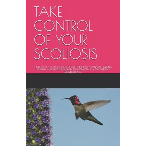 Take Control of Your Scoliosis: Only You Can Turn Your Scoliotic Spine Into a Dynamic, Strong, Healthy and Flexible Spine with the Home Spinal Active - Paperback
