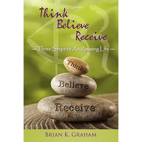 Think, Believe, Receive: Three Steps to an Amazing Life - Paperback
