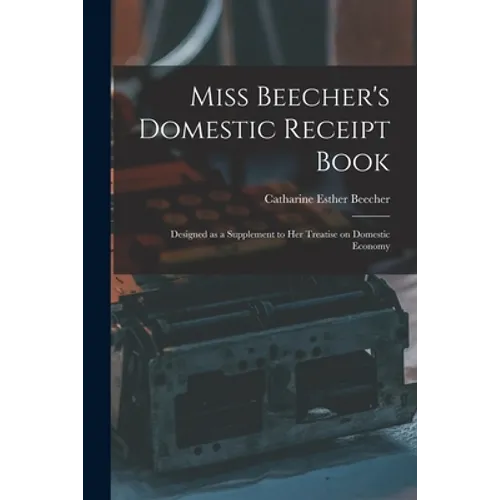 Miss Beecher's Domestic Receipt Book; Designed as a Supplement to Her Treatise on Domestic Economy - Paperback